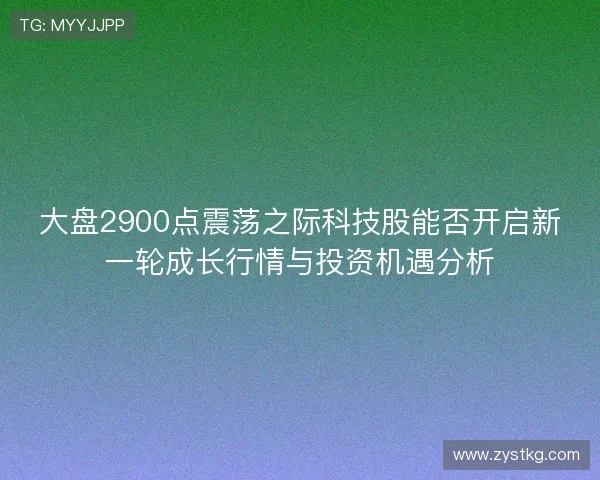 大盘2900点震荡之际科技股能否开启新一轮成长行情与投资机遇分析
